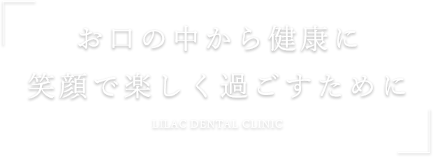 お口の中から健康に笑顔で楽しく過ごすためにLILAC DENTAL CLINIC